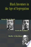 Black inventors in the age of segregation : Granville T. Woods, Lewis H. Latimer, & Shelby J. Davidson /