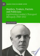 Hustlers, Traitors, Patriots and Politicians : Legitimising London's Transport Monopoly 1900-1933 /
