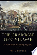The grammar of civil war : a Mexican case study, 1857-61 /