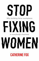 Stop fixing women : why building fairer workplaces is everyone's business /