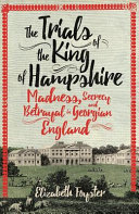 The trials of the King of Hampshire : madness, secrecy and betrayal in Georgian England /