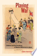 Playing war : children and the paradoxes of modern militarism in Japan /