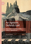 An agnostic defends God : how science and philosophy support agnosticism /