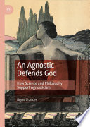 An Agnostic Defends God : How Science and Philosophy Support Agnosticism /
