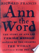 Ann the Word : the story of Ann Lee, female messiah, mother of the Shakers, the woman clothed with the sun /