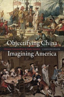 Objectifying China, imagining America : Chinese commodities in early America /