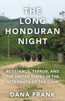 The long Honduran night : resistance, terror, and the United States in the aftermath of the coup /