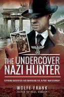 The undercover Nazi hunter : exposing the subterfuge and unmasking evil in post-war Germany /
