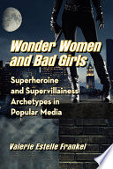 Wonder women and bad girls : superheroine and supervillainess archetypes in popular media /
