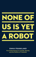 None of us is yet a robot : five performances on gender identity and the politics of transition /