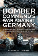 Bomber command's war against Germany : planning the RAF's bombing offensive in WWII and its contribution to the allied victory : an official history /
