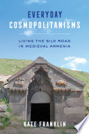 Everyday cosmopolitanisms : living the Silk Road in medieval Armenia /