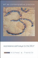 Art as contemplative practice : expressive pathways to the self /