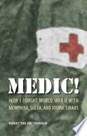 Medic! : how I fought World War II with morphine, sulfa, and iodine swabs /