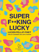 Super f**king lucky : Lucien Pellat-Finet : King of Cashmere and (anti) fashion /