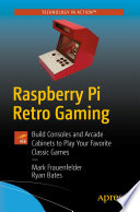 Raspberry Pi Retro Gaming : Build Consoles and Arcade Cabinets to Play Your Favorite Classic Games /