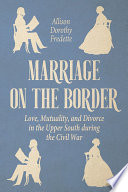 Marriage on the border : love, mutuality, and divorce in the Upper South during the Civil War /