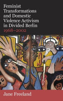 Feminist transformations and domestic violence activism in divided Berlin, 1968-2002 /