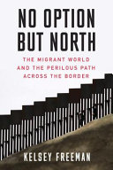 No option but north : the migrant world and the perilous path across the border /