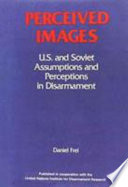 Perceived images : U.S. and Soviet assumptions and perceptions in disarmament /