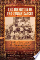 The invention of the Jewish gaucho : Villa Clara and the construction of Argentine identity /