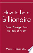 How to be a billionaire : proven strategies from the titans of wealth /