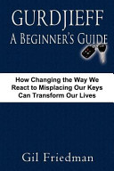Gurdjieff a beginner's guide : how changing the way we react to misplacing our keys can transform our lives /