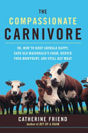 The compassionate carnivore : or, how to keep animals happy, save Old Macdonald's Farm, reduce your hoofprint, and still eat meat /