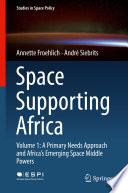 Space Supporting Africa  : Volume 1: A Primary Needs Approach and Africa's Emerging Space Middle Powers /