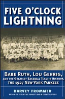 Five o'clock lightning : Babe Ruth, Lou Gehrig, and the greatest team in baseball, the 1927 New York Yankees /