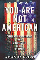 You are not American : citizenship stripping from Dred Scott to the Dreamers /