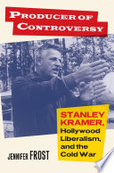 Producer of controversy : Stanley Kramer, Hollywood liberalism, and the Cold War /