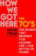 How we got here : the 70's, the decade that brought you modern life (for better or worse) /