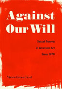 Against our will : sexual trauma in American art since 1970 /