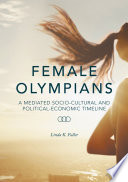 Female olympians : a mediated socio-cultural and political-economic timeline /