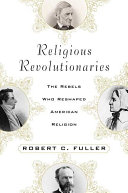 Religious revolutionaries : the rebels who reshaped American religion /