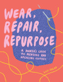 Wear, repair, repurpose : a maker's guide to mending and upcycling clothes /