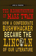 The reconstruction of Mark Twain : how a Confederate bushwhacker became the Lincoln of our literature /