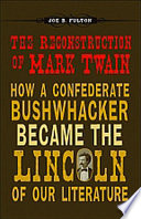 The reconstruction of Mark Twain : how a Confederate bushwhacker became the Lincoln of our literature /