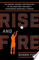 Rise and fire : the origins, science, and evolution of the jump shot - and how it transformed basketball forever /