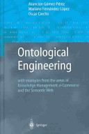 Ontological engineering : with examples from the areas of knowledge management, e-commerce and the semantic Web / Asunción Gómez-Pérez, Mariano Fernández-López, and Oscar Corcho.