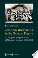 American Missionaries in the Ottoman Empire : a Conceptual Metaphor Analysis of Missionary Narrative, 1820-1898 /