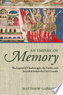 An empire of memory : the legend of Charlemagne, the Franks, and Jerusalem before the First Crusade /