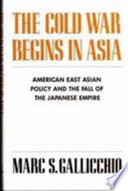 The Cold War begins in Asia : American East Asian policy and the fall of the Japanese empire /