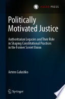 Politically Motivated Justice : Authoritarian Legacies and Their Role in Shaping Constitutional Practices in the Former Soviet Union /