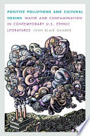 Positive pollutions and cultural toxins : waste and contamination in contemporary U.S. ethnic literatures /