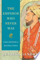 The emperor who never was : Dara Shukoh in Mughal India /