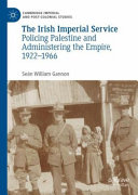 Irish imperial service : policing Palestine and administering the empire, 1922-1966 /