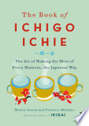 The book of ichigo ichie : the art of making the most of every moment, the Japanese way /