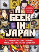 A geek in Japan : [discovering the land of manga, anime, Zen, and the tea ceremony] /